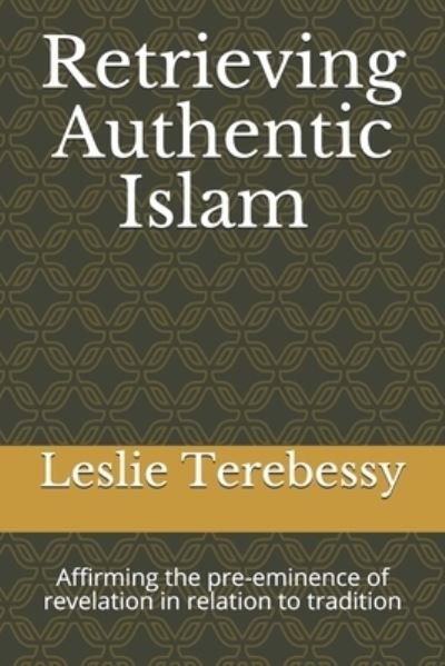 Cover for Leslie Terebessy · Retrieving Authentic Islam: Affirming the Pre-eminence of Revelation in Relation to Tradition - Forensic Investigation Into the Fall of the Islamic Civilization &quot;It's Elementary, My Dear Watson&quot; (Paperback Bog) (2021)