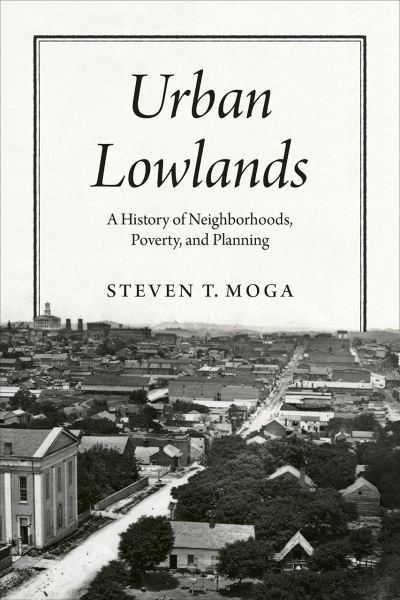 Urban Lowlands: A History of Neighborhoods, Poverty, and Planning - Historical Studies of Urban America - Steven T. Moga - Boeken - The University of Chicago Press - 9780226833330 - 19 april 2024
