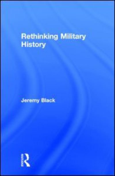 Cover for Black, Jeremy (University of Exeter, UK) · Rethinking Military History (Innbunden bok) (2004)