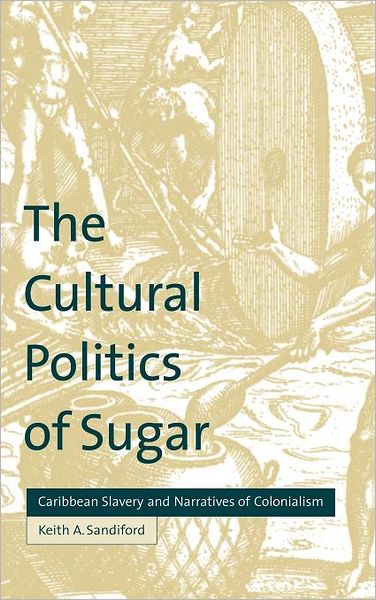 Cover for Sandiford, Keith A. (Louisiana State University) · The Cultural Politics of Sugar: Caribbean Slavery and Narratives of Colonialism (Hardcover Book) (2000)