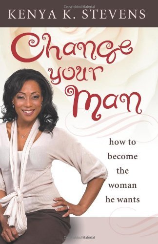 Change Your Man: How to Become the Woman He Wants - Kenya K Stevens - Kirjat - Carl Stevens - 9780980166330 - maanantai 5. heinäkuuta 2010