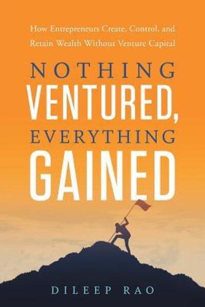Cover for Dileep Rao · Nothing Ventured, Everything Gained : How Entrepreneurs Create, Control, and Retain Wealth Without Venture Capital (Taschenbuch) (2018)