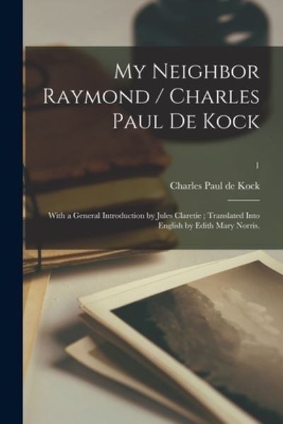 My Neighbor Raymond / Charles Paul De Kock; With a General Introduction by Jules Claretie; Translated Into English by Edith Mary Norris.; 1 - Charles Paul De Kock - Books - Legare Street Press - 9781013812330 - September 9, 2021