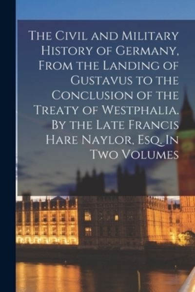 Cover for Anonymous · The Civil and Military History of Germany, From the Landing of Gustavus to the Conclusion of the Treaty of Westphalia. By the Late Francis Hare Naylor, Esq. In Two Volumes (Paperback Book) (2021)