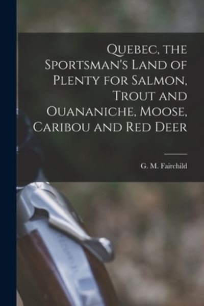 Quebec, the Sportsman's Land of Plenty for Salmon, Trout and Ouananiche, Moose, Caribou and Red Deer [microform] - G M (George Moore) 1854 Fairchild - Books - Legare Street Press - 9781015243330 - September 10, 2021