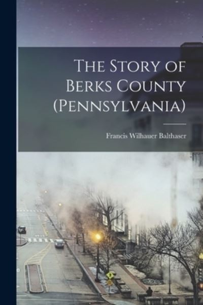 Cover for Francis Wilhauer Balthaser · Story of Berks County (Pennsylvania) (Bog) (2022)