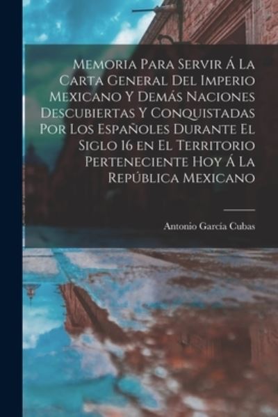 Cover for Antonio 1832-1912 García Cubas · Memoria para Servir á la Carta General Del Imperio Mexicano y Demás Naciones Descubiertas y Conquistadas Por Los Españoles Durante el Siglo 16 en el Territorio Perteneciente Hoy á la República Mexicano (Book) (2022)