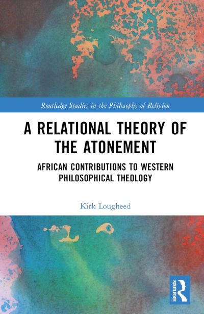 Cover for Lougheed, Kirk (LCC International University, Lithuania) · A Relational Theory of the Atonement: African Contributions to Western Philosophical Theology - Routledge Studies in the Philosophy of Religion (Hardcover Book) (2023)