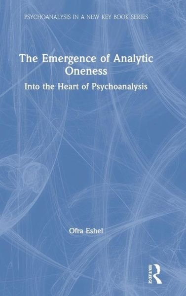 Cover for Eshel, Ofra (Tel Aviv University, Israel) · The Emergence of Analytic Oneness: Into the Heart of Psychoanalysis - Psychoanalysis in a New Key Book Series (Hardcover Book) (2019)