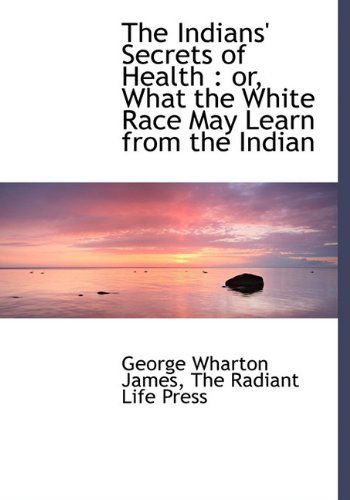 Cover for George Wharton James · The Indians' Secrets of Health: Or, What the White Race May Learn from the Indian (Hardcover Book) (2010)