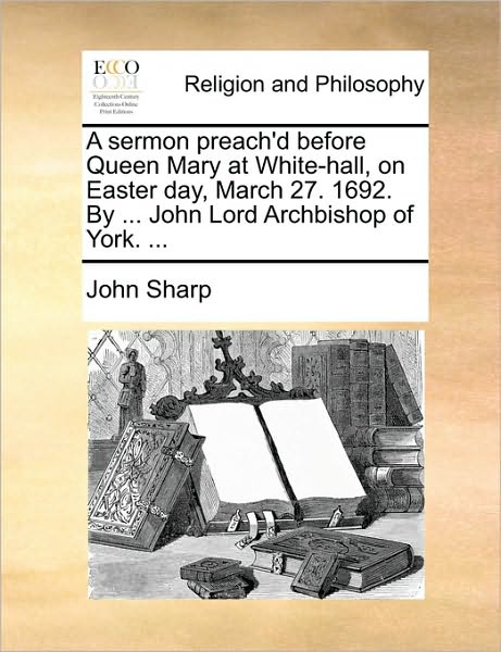 A Sermon Preach'd Before Queen Mary at White-hall, on Easter Day, March 27. 1692. by ... John Lord Archbishop of York. ... - John Sharp - Livres - Gale Ecco, Print Editions - 9781171152330 - 24 juin 2010