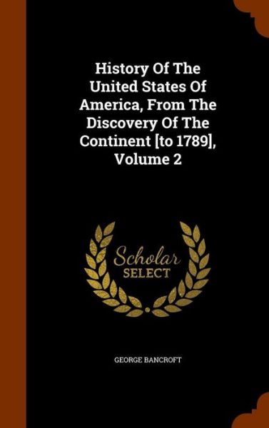 Cover for George Bancroft · History of the United States of America, from the Discovery of the Continent [To 1789], Volume 2 (Hardcover Book) (2015)