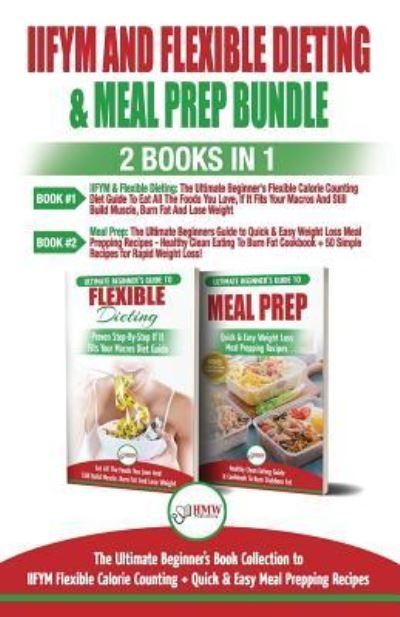 Cover for Hmw Publishing · IIFYM and Flexible Dieting &amp; Meal Prep - 2 Books in 1 Bundle : The Ultimate Beginner's Diet Bundle Guide to IIFYM Flexible Calorie Counting + Quick &amp; Easy Meal Prepping Recipes (Pocketbok) (2018)