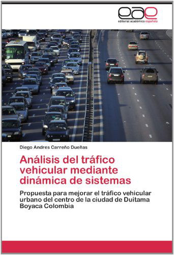 Cover for Diego Andres Carreño Dueñas · Análisis Del Tráfico Vehicular Mediante Dinámica De Sistemas: Propuesta Para Mejorar El Tráfico Vehicular Urbano Del Centro De La Ciudad De Duitama Boyaca Colombia (Paperback Book) [Spanish edition] (2012)