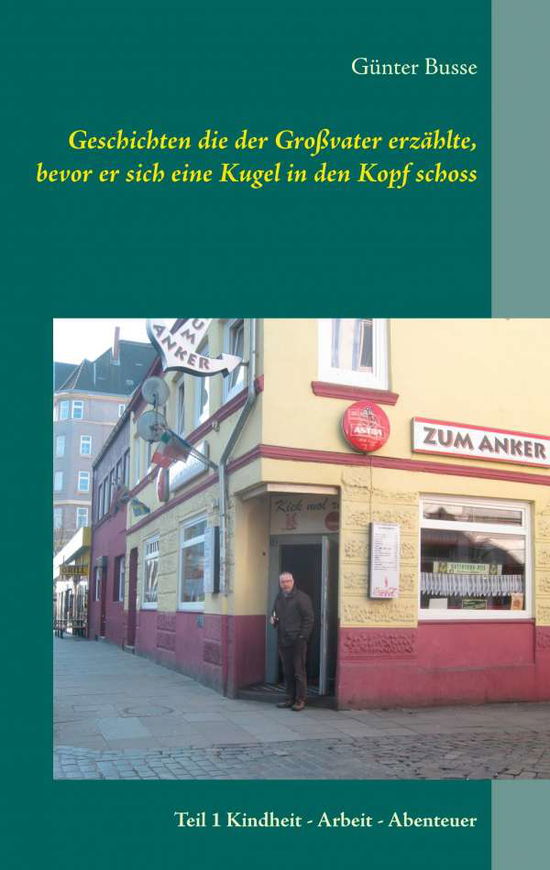 Cover for Gunter Busse · Geschichten die der Grossvater erzahlte, bevor er sich eine Kugel in den Kopf schoss: Teil 1 Kindheit - Arbeit - Abenteuer (Paperback Book) (2020)