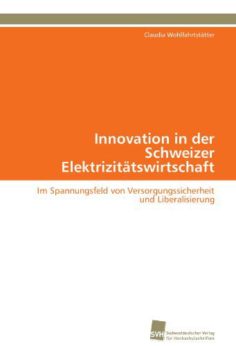 Cover for Claudia Wohlfahrtstätter · Innovation in Der Schweizer Elektrizitätswirtschaft: Im Spannungsfeld Von Versorgungssicherheit Und Liberalisierung (Paperback Book) [German edition] (2011)