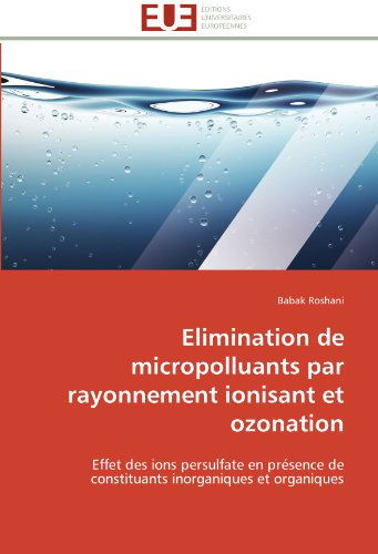 Cover for Babak Roshani · Elimination De Micropolluants Par Rayonnement Ionisant et Ozonation: Effet Des Ions Persulfate en Présence De Constituants Inorganiques et Organiques (Paperback Book) [French edition] (2018)