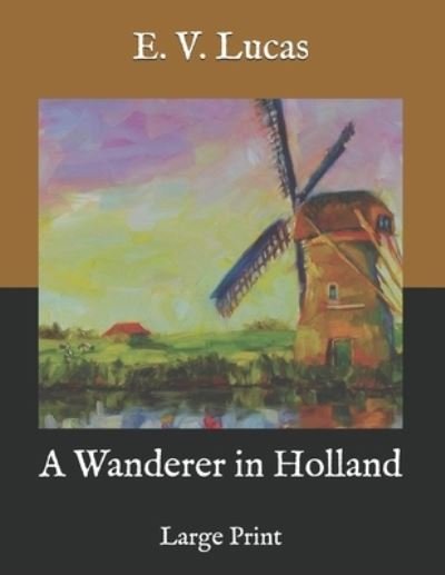 A Wanderer in Holland - E V Lucas - Books - Independently Published - 9798584848330 - December 22, 2020