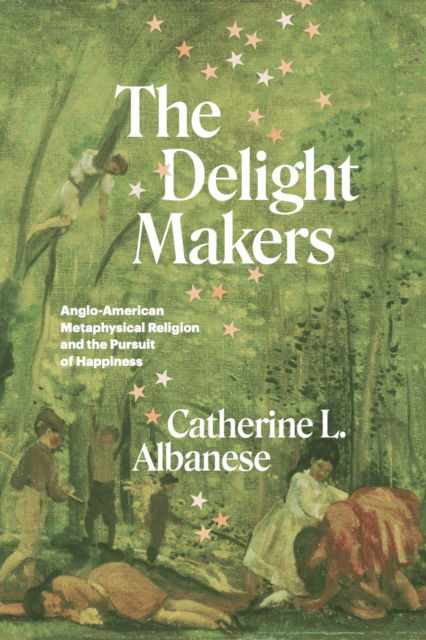 Cover for Catherine L. Albanese · The Delight Makers: Anglo-American Metaphysical Religion and the Pursuit of Happiness (Hardcover Book) (2023)