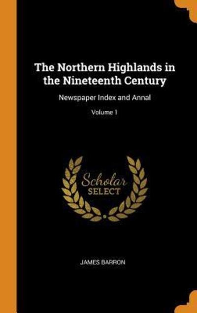 Cover for James Barron · The Northern Highlands in the Nineteenth Century Newspaper Index and Annal; Volume 1 (Hardcover Book) (2018)