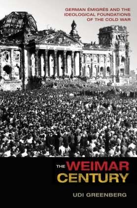 Cover for Udi Greenberg · The Weimar Century: German Emigres and the Ideological Foundations of the Cold War (Hardcover Book) (2015)