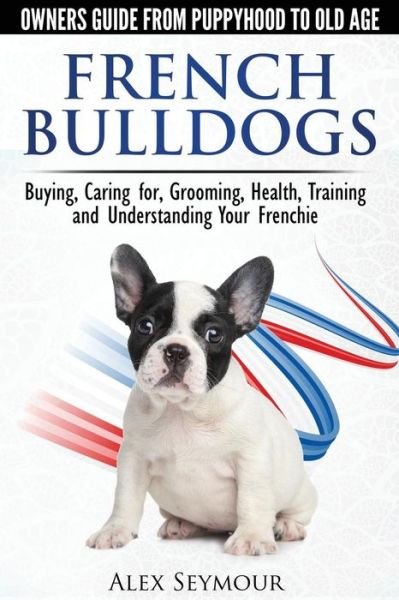 Cover for Alex Seymour · French Bulldogs: Owners Guide from Puppy to Old Age. Buying, Caring for, Grooming, Health, Training and Understanding Your Frenchie (Paperback Bog) (2014)