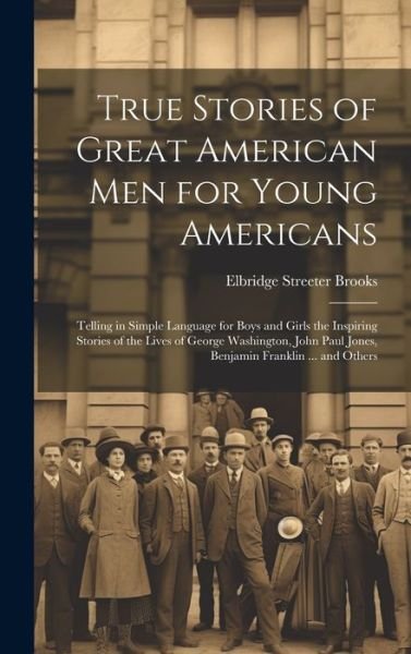 Cover for Elbridge Streeter Brooks · True Stories of Great American Men for Young Americans; Telling in Simple Language for Boys and Girls the Inspiring Stories of the Lives of George Washington, John Paul Jones, Benjamin Franklin ... and Others (Bog) (2023)