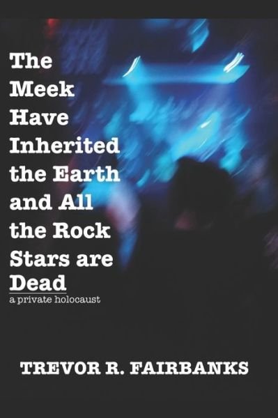 Cover for Trevor R Fairbanks · The Meek Have Inherited the Earth and All the Rock Stars are Dead: a private holocaust (Taschenbuch) (2019)