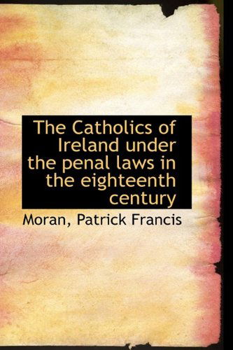 Cover for Moran Patrick Francis · The Catholics of Ireland Under the Penal Laws in the Eighteenth Century (Taschenbuch) (2009)