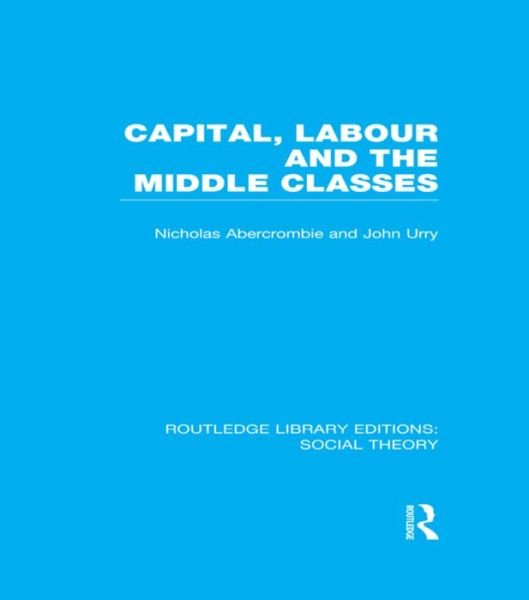 Cover for Urry, John (Lancaster University, UK) · Capital, Labour and the Middle Classes (RLE Social Theory) - Routledge Library Editions: Social Theory (Paperback Book) (2015)