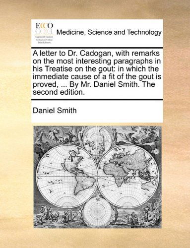 A Letter to Dr. Cadogan, with Remarks on the Most Interesting Paragraphs in His Treatise on the Gout: in Which the Immediate Cause of a Fit of the ... ... by Mr. Daniel Smith. the Second Edition. - Daniel Smith - Books - Gale ECCO, Print Editions - 9781140733331 - May 27, 2010