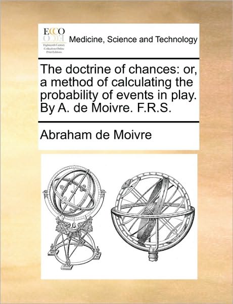 Cover for Abraham De Moivre · The Doctrine of Chances: Or, a Method of Calculating the Probability of Events in Play. by A. De Moivre. F.r.s. (Paperback Book) (2010)