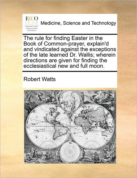 Cover for Robert Watts · The Rule for Finding Easter in the Book of Common-prayer, Explain'd and Vindicated Against the Exceptions of the Late Learned Dr. Wallis; Wherein Directio (Paperback Book) (2010)