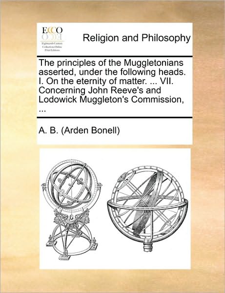 Cover for A B (Arden Bonell), B (Arden Bonell) · The Principles of the Muggletonians Asserted, Under the Following Heads. I. on the Eternity of Matter. ... Vii. Concerning John Reeve's and Lodowick Muggl (Paperback Book) (2010)