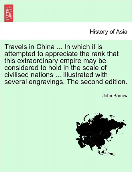 Cover for Sir John Barrow · Travels in China ... in Which It Is Attempted to Appreciate the Rank That This Extraordinary Empire May Be Considered to Hold in the Scale of Civilised Nations ... Illustrated with Several Engravings. the Second Edition. (Paperback Book) (2011)