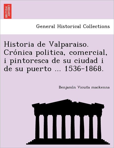 Historia De Valparaiso. Cro Nica Politica, Comercial, I Pintoresca De Su Ciudad I De Su Puerto ... 1536-1868. - Benjami N Vicun a Mackenna - Books - British Library, Historical Print Editio - 9781249014331 - July 11, 2012