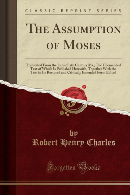 The Assumption of Moses : Translated from the Latin Sixth Century Ms., the Unemended Text of Which Is Published Herewith, Together with the Text in Its Restored and Critically Emended Form Edited (Cla - Robert Henry Charles - Books - Forgotten Books - 9781330459331 - March 28, 2019