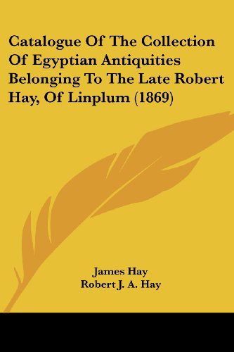 Catalogue of the Collection of Egyptian Antiquities Belonging to the Late Robert Hay, of Linplum (1869) - James Hay - Books - Kessinger Publishing, LLC - 9781436799331 - June 29, 2008