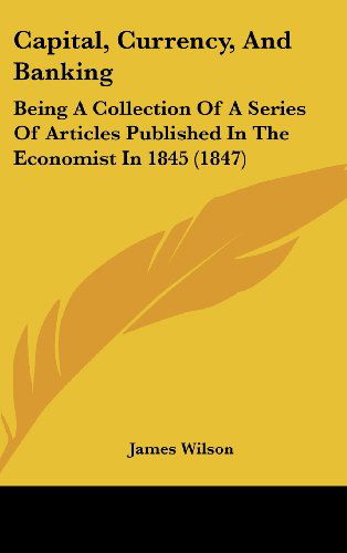 Cover for James Wilson · Capital, Currency, and Banking: Being a Collection of a Series of Articles Published in the Economist in 1845 (1847) (Hardcover Book) (2008)