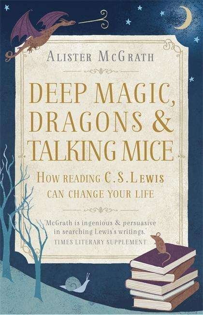 Cover for Dr Alister E McGrath · Deep Magic, Dragons and Talking Mice: How Reading C.S. Lewis Can Change Your Life (Paperback Bog) (2015)