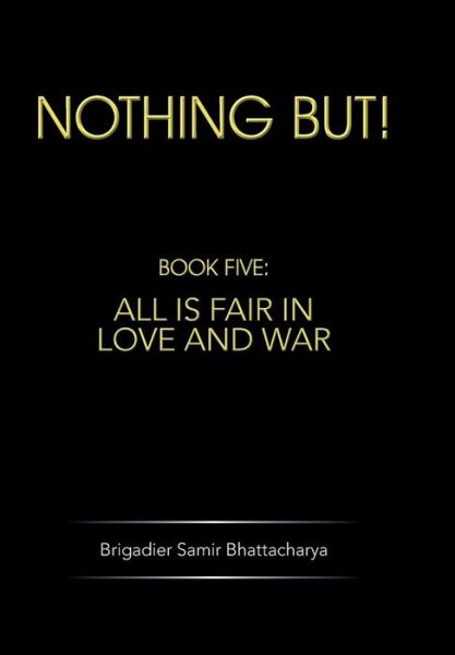 Cover for Brigadier Samir Bhattacharya · Nothing But!: Book Five: All is Fair in Love and War (Hardcover Book) (2014)