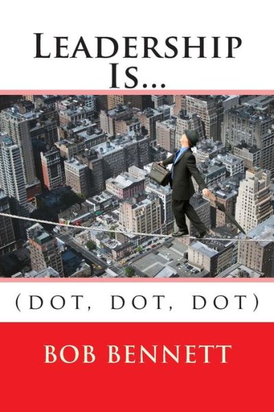 Leadership Is...: (Dot, Dot, Dot) - Bob Bennett - Books - Createspace - 9781499776331 - October 9, 2014