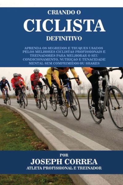 Cover for Correa (Atleta Profissional E Treinador) · Criando O Ciclista Definitivo: Aprenda Os Segredos E Truques Usados Pelos Melhores Ciclistas Profissionais E Treinadores Para Melhorar O Seu Condicio (Paperback Book) (2015)