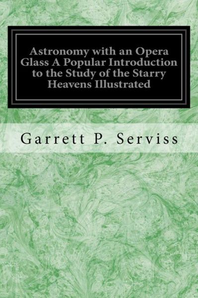 Cover for Garrett P Serviss · Astronomy with an Opera Glass A Popular Introduction to the Study of the Starry Heavens Illustrated (Pocketbok) (2016)