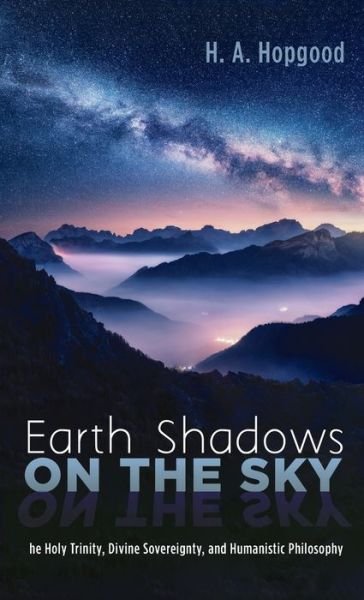 Cover for H A Hopgood · Earth Shadows on the Sky: The Holy Trinity, Divine Sovereignty, and Humanistic Philosophy (Gebundenes Buch) (2021)