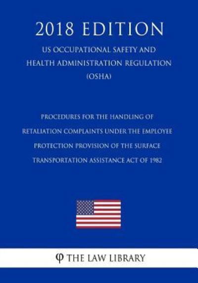 Procedures for the Handling of Retaliation Complaints Under the Employee Protection Provision of the Surface Transportation Assistance Act of 1982 (US Occupational Safety and Health Administration Regulation) (OSHA) (2018 Edition) - The Law Library - Bücher - Createspace Independent Publishing Platf - 9781729868331 - 27. November 2018