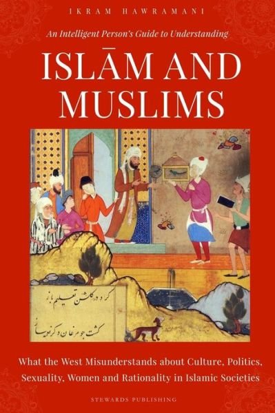 Cover for Ikram Hawramani · Intelligent Person's Guide to Understanding Islam and Muslims What the West Misunderstands about Culture, Politics, Sexuality, Women and Rationality in Islamic Societies (Buch) (2018)