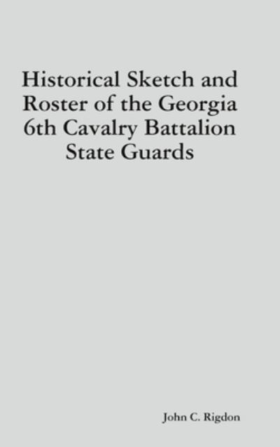 Cover for John C. Rigdon · Historical Sketch and Roster of the Georgia 6th Cavalry Battalion State Guards (Hardcover Book) (2019)