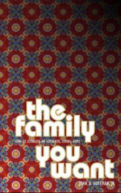 Cover for John Huffman · The Family You Want: How to Build an Authentic, Loving Home (Paperback Book) [Revised edition] (2005)