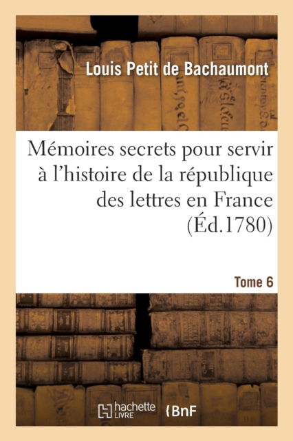 Cover for Louis Petit De Bachaumont · Memoires Secrets Pour Servir A l'Histoire de la Republique Des Lettres En France Tome 6 (Paperback Book) (2016)